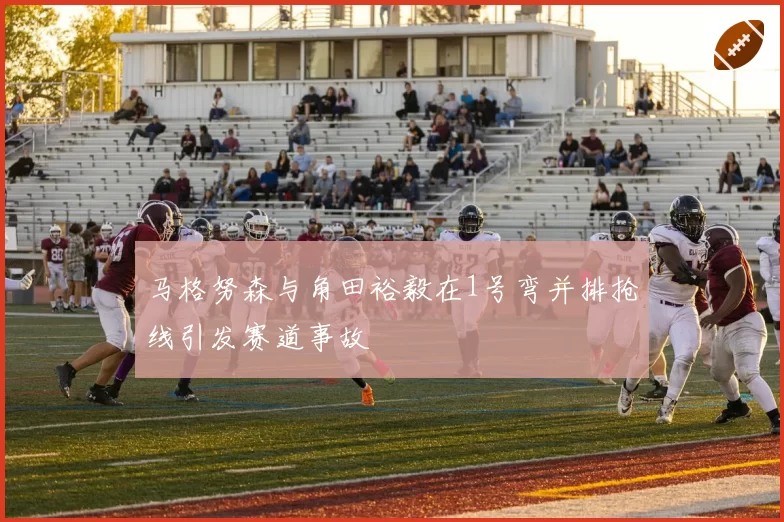 马格努森与角田裕毅在1号弯并排抢线引发赛道事故
