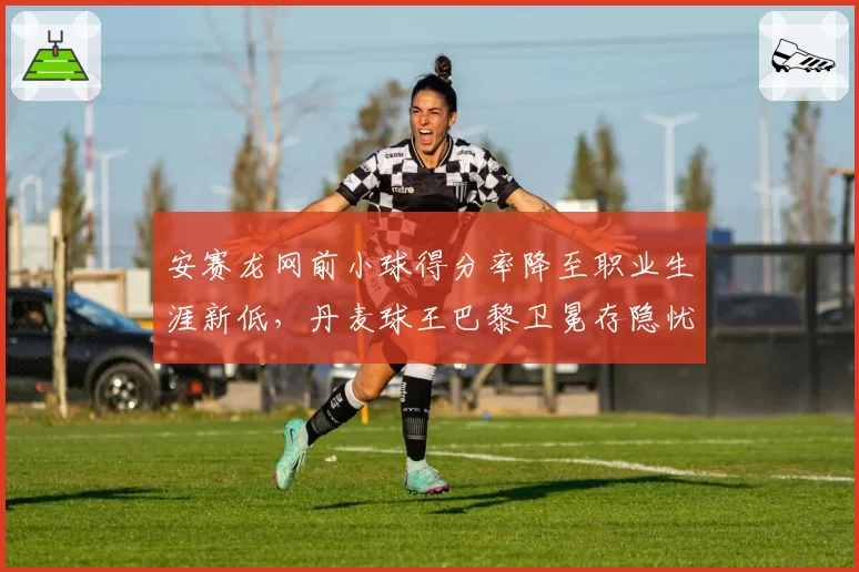 安赛龙网前小球得分率降至职业生涯新低，丹麦球王巴黎卫冕存隐忧