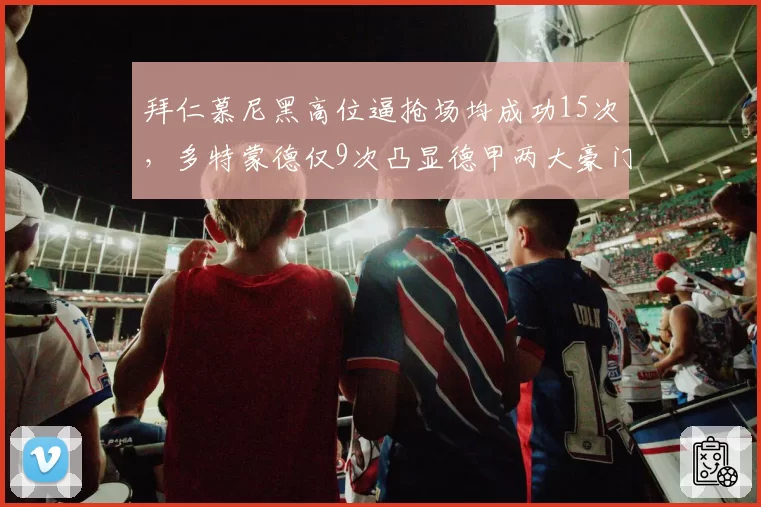 拜仁慕尼黑高位逼抢场均成功15次，多特蒙德仅9次凸显德甲两大豪门防守强度差异