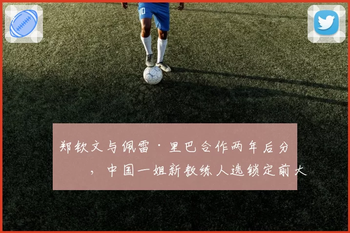 郑钦文与佩雷·里巴合作两年后分手，中国一姐新教练人选锁定前大满贯得主