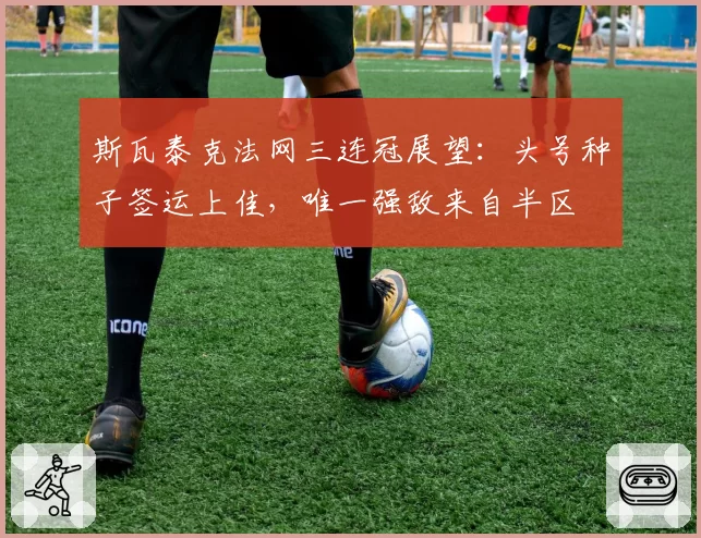 斯瓦泰克法网三连冠展望：头号种子签运上佳，唯一强敌来自半区