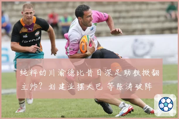 纯粹的川渝德比昔日深足助教掀翻主帅?刘建业摆大巴 等陈涛破阵