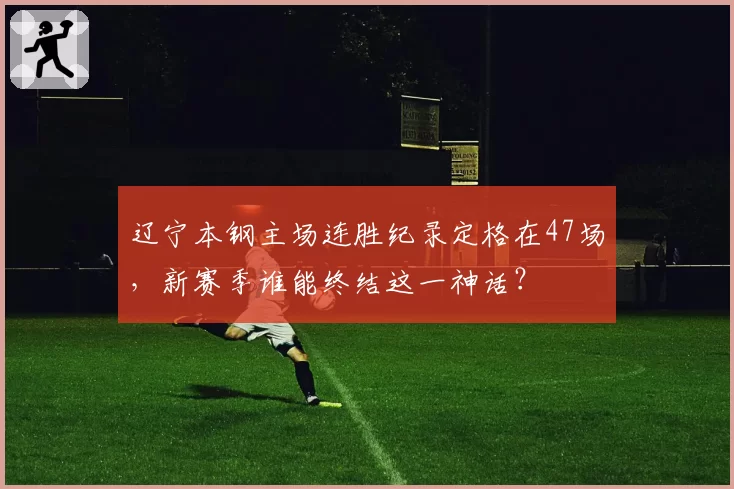 辽宁本钢主场连胜纪录定格在47场,新赛季谁能终结这一神话?