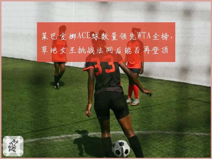 莱巴金娜ACE球数量领先WTA全榜，草地女王挑战法网后能否再登顶