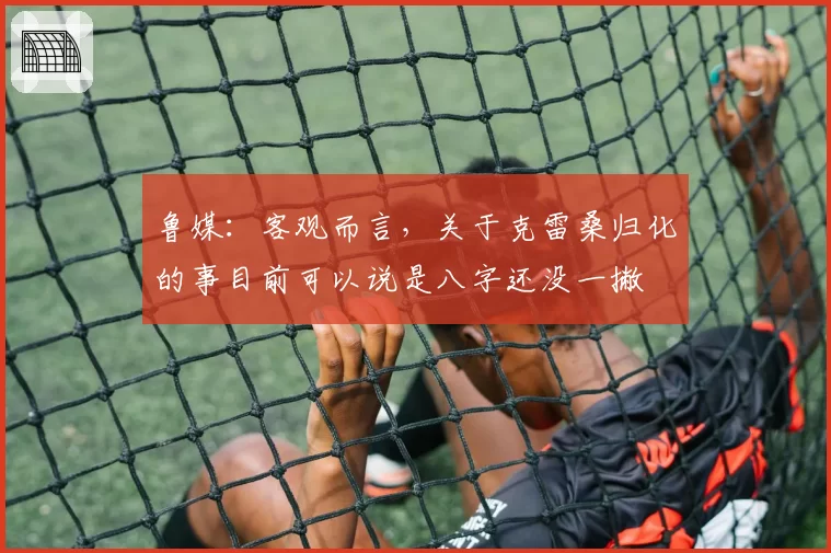 鲁媒：客观而言，关于克雷桑归化的事目前可以说是八字还没一撇
