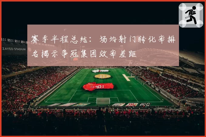 赛季半程总结：场均射门转化率排名揭示争冠集团效率差距