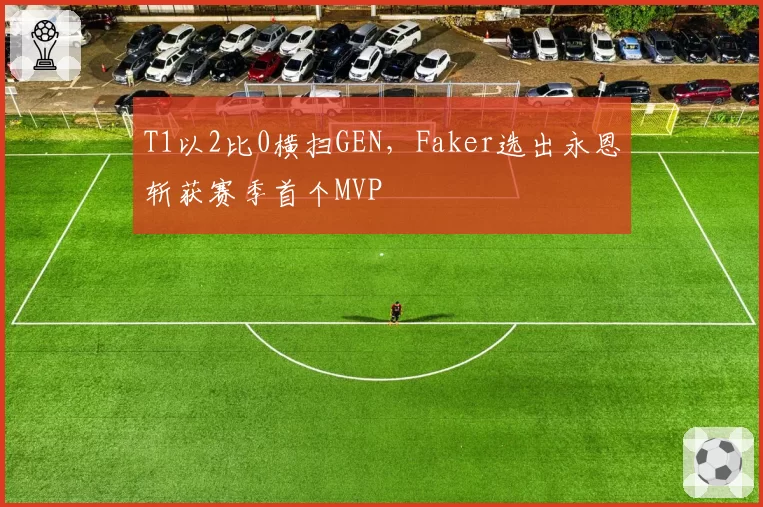 T1以2比0横扫GEN，Faker选出永恩斩获赛季首个MVP