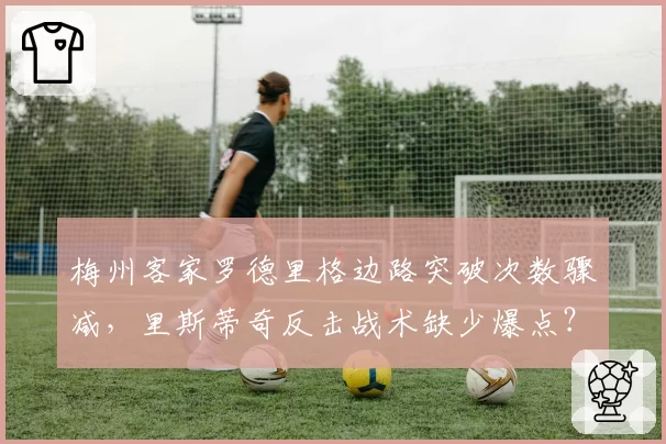 梅州客家罗德里格边路突破次数骤减，里斯蒂奇反击战术缺少爆点？