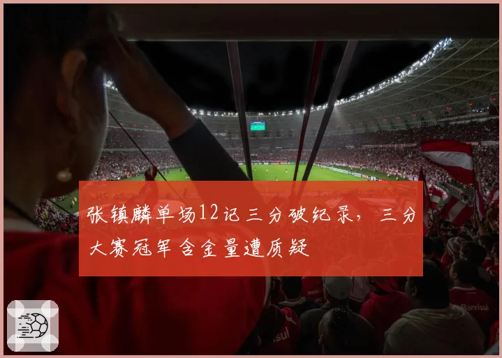 张镇麟单场12记三分破纪录，三分大赛冠军含金量遭质疑