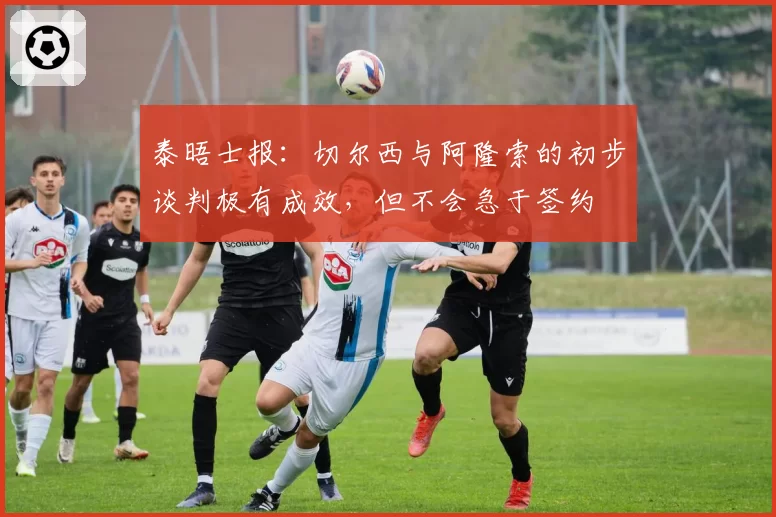 泰晤士报:切尔西与阿隆索的初步谈判极有成效,但不会急于签约