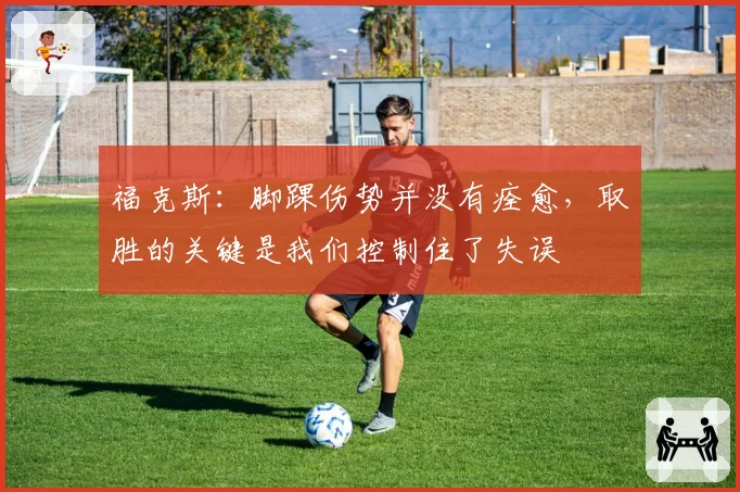 福克斯：脚踝伤势并没有痊愈，取胜的关键是我们控制住了失误