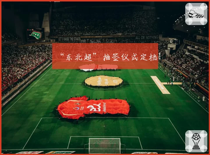 “东北超”抽签仪式定档!