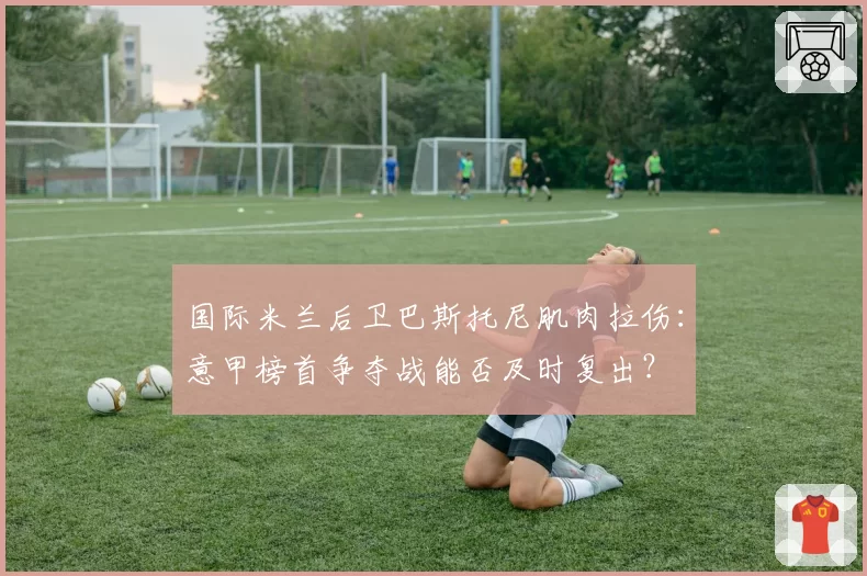 国际米兰后卫巴斯托尼肌肉拉伤:意甲榜首争夺战能否及时复出?