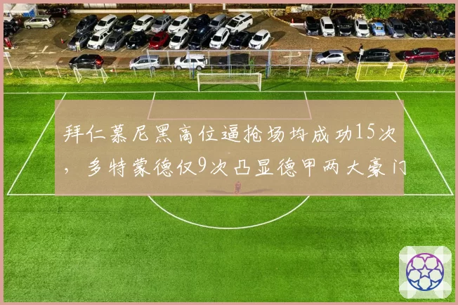 拜仁慕尼黑高位逼抢场均成功15次，多特蒙德仅9次凸显德甲两大豪门防守强度差异