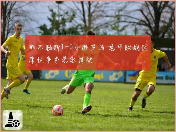 那不勒斯1-0小胜罗马 意甲欧战区席位争夺悬念持续