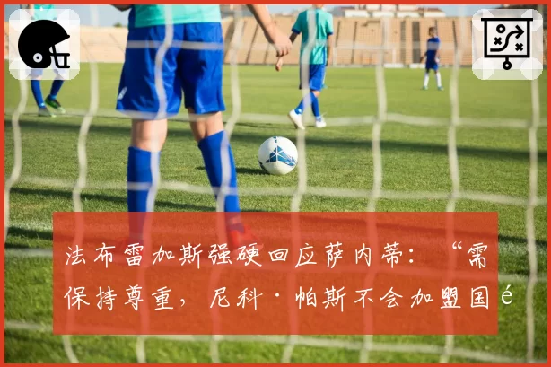 法布雷加斯强硬回应萨内蒂:“需保持尊重,尼科·帕斯不会加盟国际米兰”