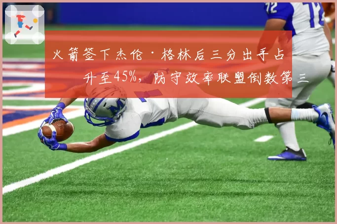 火箭签下杰伦·格林后三分出手占比升至45%，防守效率联盟倒数第三