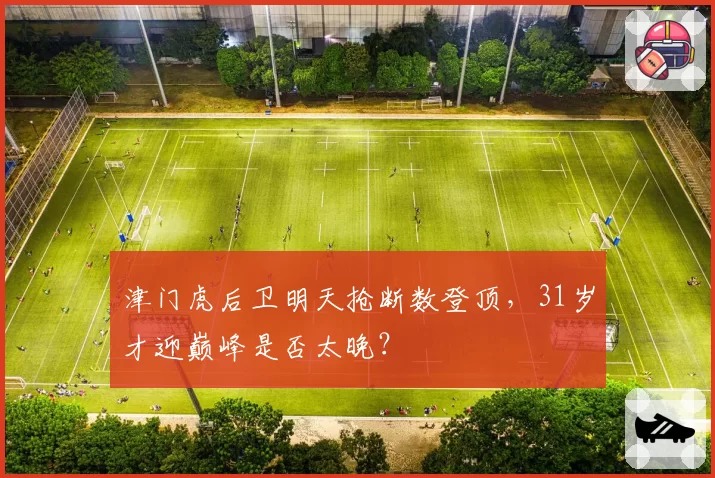 津门虎后卫明天抢断数登顶,31岁才迎巅峰是否太晚?