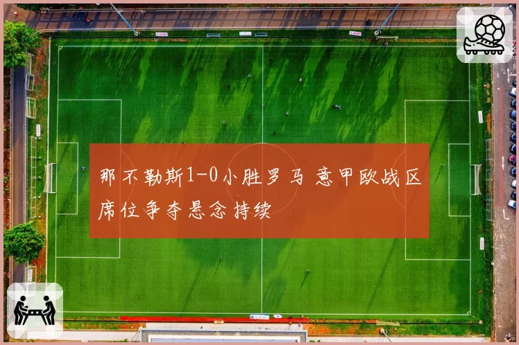 那不勒斯1-0小胜罗马 意甲欧战区席位争夺悬念持续