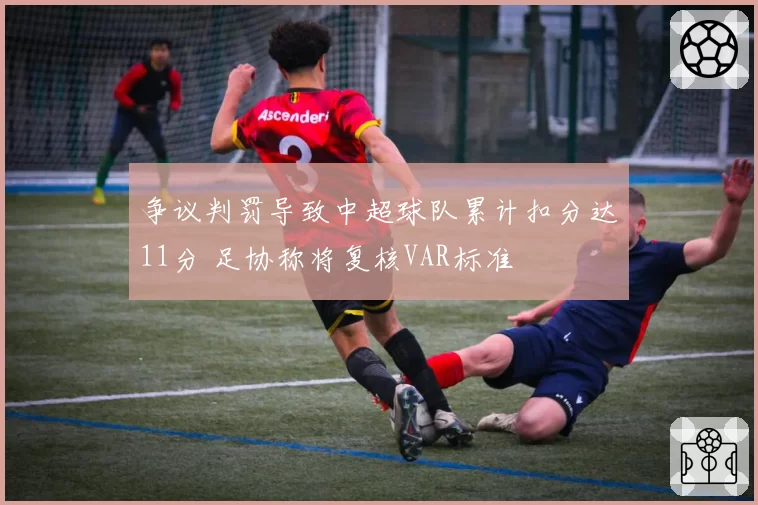 争议判罚导致中超球队累计扣分达11分 足协称将复核VAR标准