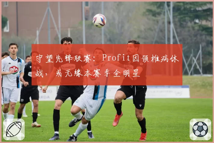 守望先锋联赛:Profit因颈椎病休战,或无缘本赛季全明星