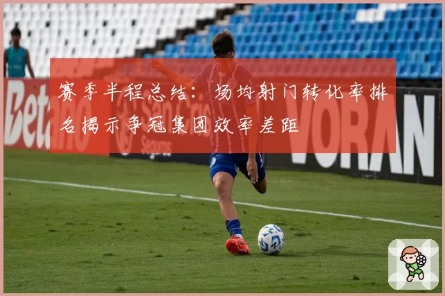 赛季半程总结：场均射门转化率排名揭示争冠集团效率差距