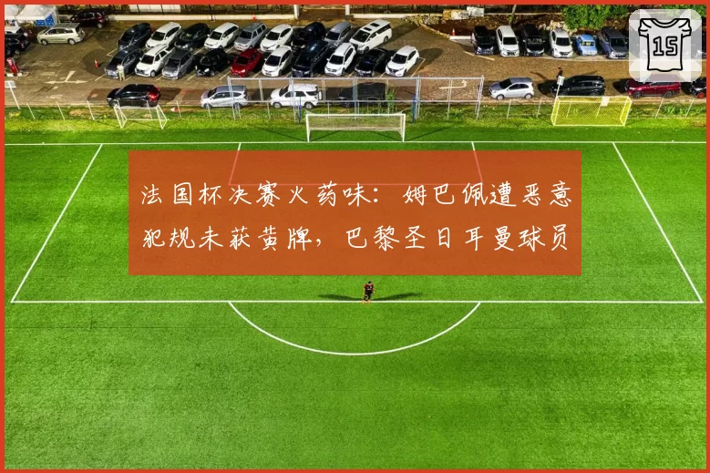 法国杯决赛火药味：姆巴佩遭恶意犯规未获黄牌，巴黎圣日耳曼球员围堵裁判？