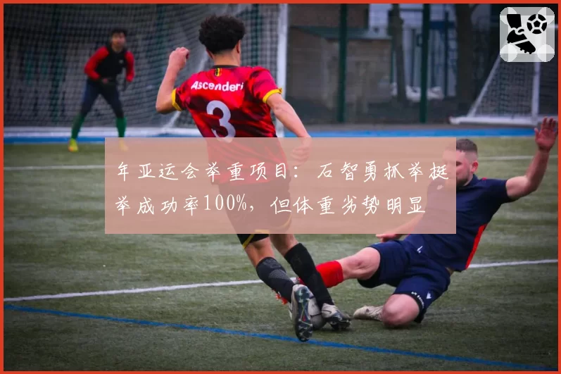 年亚运会举重项目：石智勇抓举挺举成功率100%，但体重劣势明显
