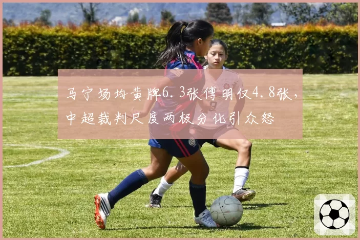 马宁场均黄牌6.3张傅明仅4.8张,中超裁判尺度两极分化引众怒