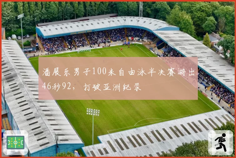 潘展乐男子100米自由泳半决赛游出46秒92，打破亚洲纪录