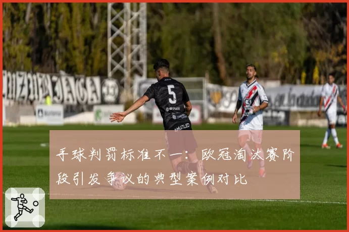 手球判罚标准不一:欧冠淘汰赛阶段引发争议的典型案例对比