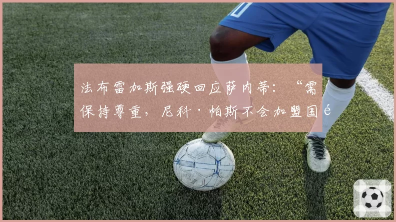 法布雷加斯强硬回应萨内蒂:“需保持尊重,尼科·帕斯不会加盟国际米兰”