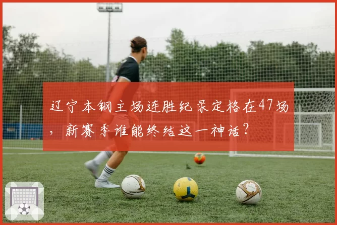 辽宁本钢主场连胜纪录定格在47场,新赛季谁能终结这一神话?