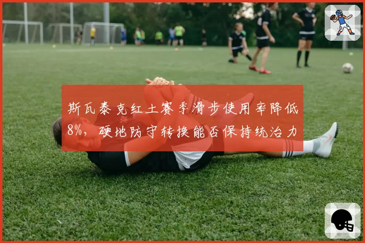 斯瓦泰克红土赛季滑步使用率降低8%，硬地防守转换能否保持统治力？
