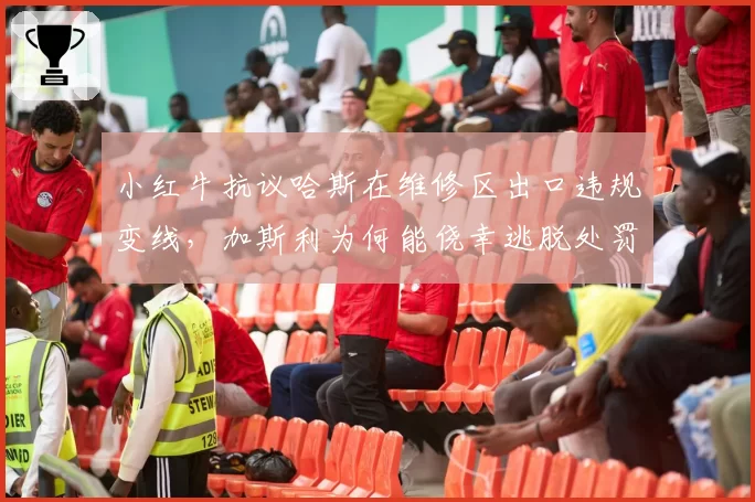 小红牛抗议哈斯在维修区出口违规变线，加斯利为何能侥幸逃脱处罚？