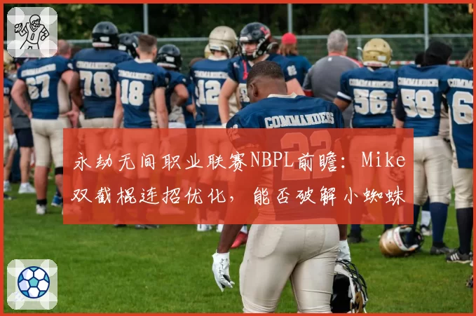 永劫无间职业联赛NBPL前瞻：Mike双截棍连招优化，能否破解小蜘蛛长剑流
