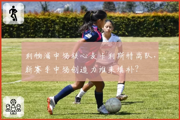 利物浦中场核心麦卡利斯特离队，新赛季中场创造力谁来填补？