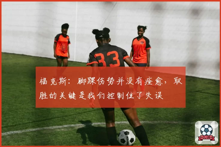 福克斯:脚踝伤势并没有痊愈,取胜的关键是我们控制住了失误