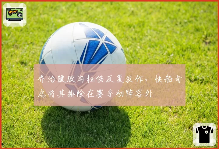 乔治腹股沟拉伤反复发作，快船考虑将其排除在赛季初阵容外