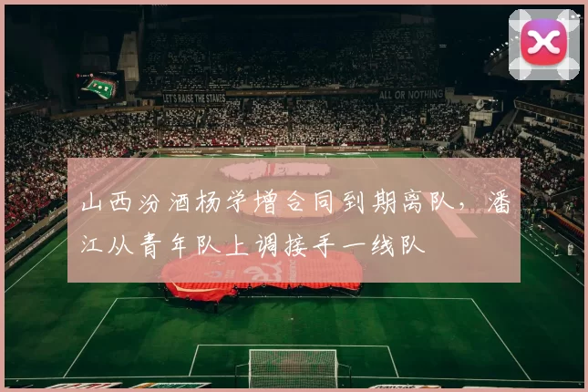 山西汾酒杨学增合同到期离队，潘江从青年队上调接手一线队