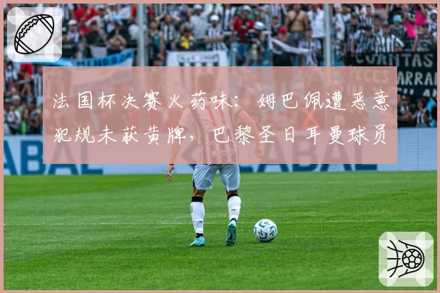 法国杯决赛火药味：姆巴佩遭恶意犯规未获黄牌，巴黎圣日耳曼球员围堵裁判？