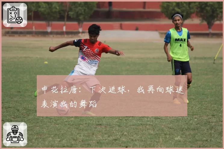 申花拉唐:下次进球,我再向球迷表演我的舞蹈