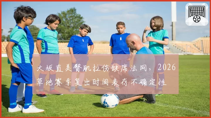 大坂直美臀肌拉伤缺席法网，2026草地赛季复出时间表存不确定性