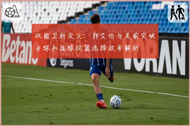 双能卫新定义：郭艾伦与吴前突破分球和接球投篮选择效率解析