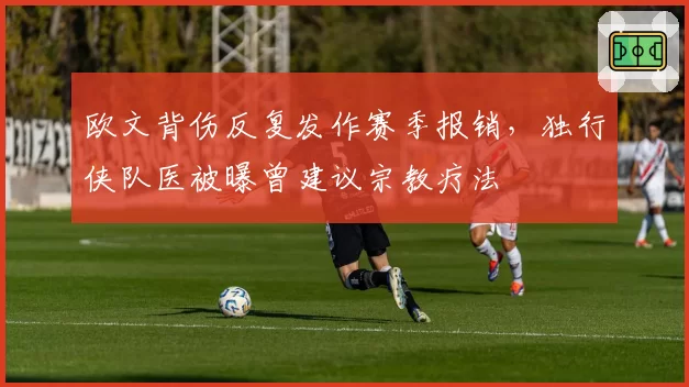 欧文背伤反复发作赛季报销，独行侠队医被曝曾建议宗教疗法