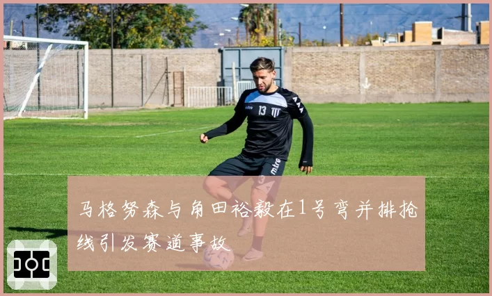 马格努森与角田裕毅在1号弯并排抢线引发赛道事故