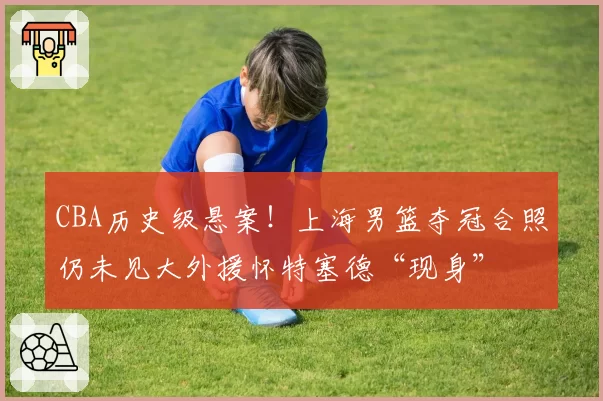 CBA历史级悬案！上海男篮夺冠合照仍未见大外援怀特塞德“现身”