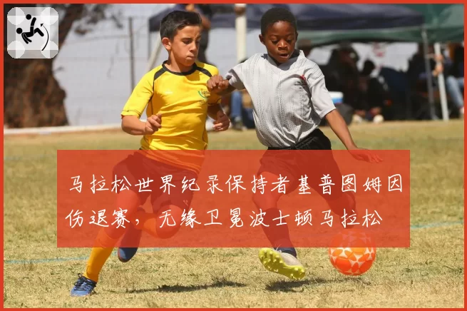 马拉松世界纪录保持者基普图姆因伤退赛，无缘卫冕波士顿马拉松