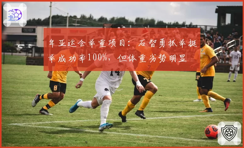 年亚运会举重项目：石智勇抓举挺举成功率100%，但体重劣势明显
