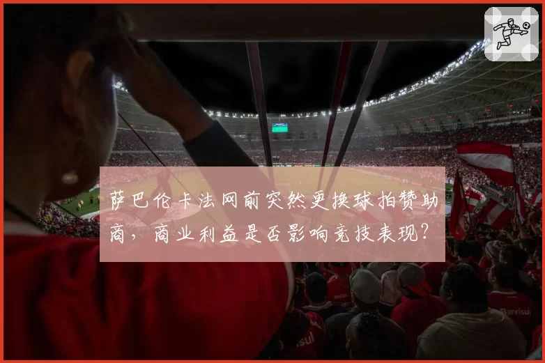 萨巴伦卡法网前突然更换球拍赞助商，商业利益是否影响竞技表现？